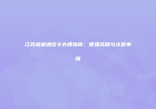 江苏流量通话卡办理指南：便捷流程与注意事项