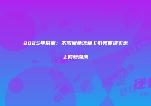 2025年展望：不限量免流量卡引领便捷实惠上网新潮流
