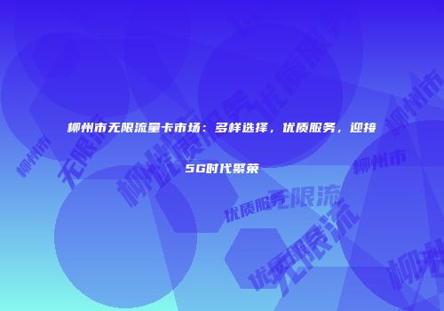 柳州市无限流量卡市场：多样选择，优质服务，迎接5G时代繁荣