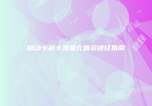 移动卡副卡流量充值多途径指南