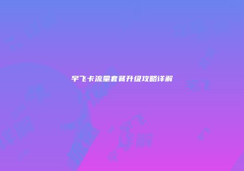 宇飞卡流量套餐升级攻略详解