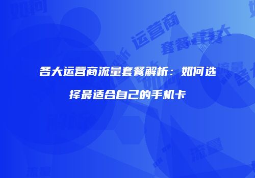各大运营商流量套餐解析:如何选择最适合自己的手机卡