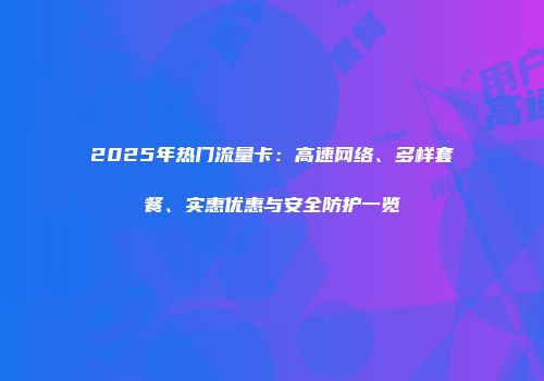 2025年热门流量卡：高速网络、多样套餐、实惠优惠与安全防护一览