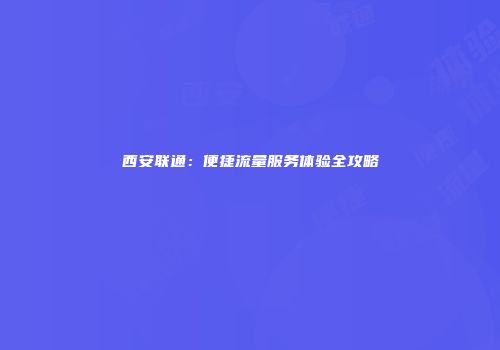 西安联通:便捷流量服务体验全攻略