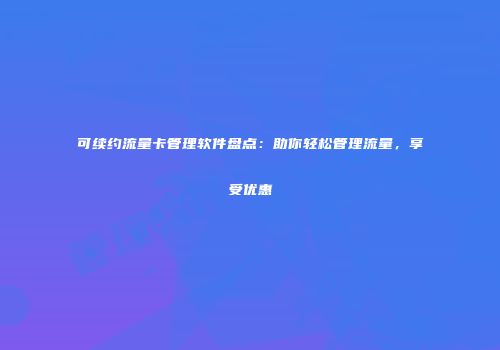 可续约流量卡管理软件盘点：助你轻松管理流量，享受优惠