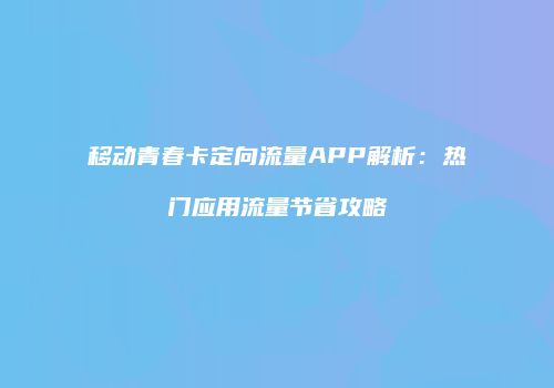 移动青春卡定向流量APP解析:热门应用流量节省攻略