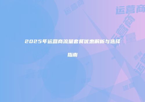 2025年运营商流量套餐优惠解析与选择指南