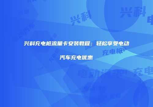 兴科充电桩流量卡安装教程：轻松享受电动汽车充电优惠
