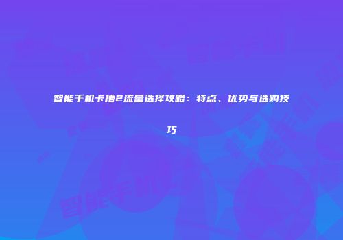 智能手机卡槽2流量选择攻略:特点、优势与选购技巧