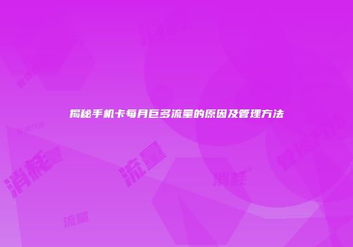 揭秘手机卡每月巨多流量的原因及管理方法