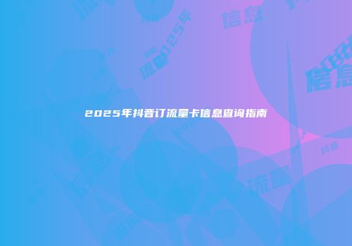 2025年抖音订流量卡信息查询指南