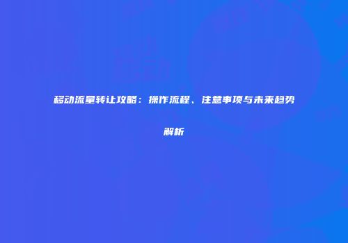 移动流量转让攻略:操作流程、注意事项与未来趋势解析