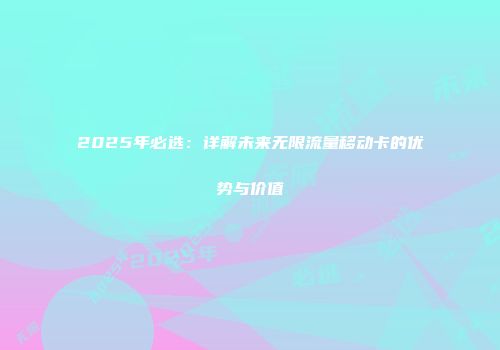 2025年必选：详解未来无限流量移动卡的优势与价值