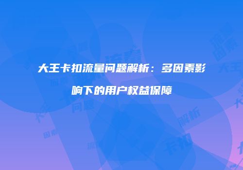 大王卡扣流量问题解析：多因素影响下的用户权益保障