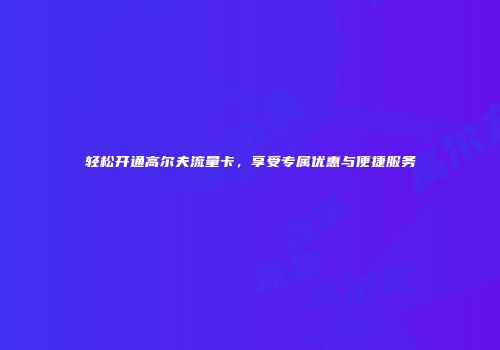 轻松开通高尔夫流量卡,享受专属优惠与便捷服务