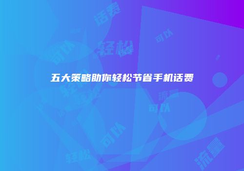 五大策略助你轻松节省手机话费