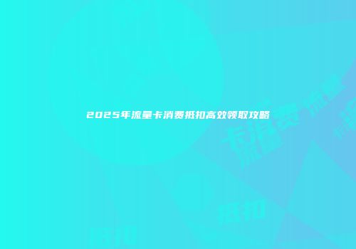 2025年流量卡消费抵扣高效领取攻略
