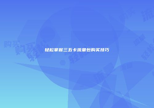 轻松掌握三五卡流量包购买技巧
