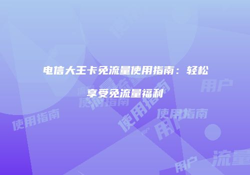 电信大王卡免流量使用指南:轻松享受免流量福利