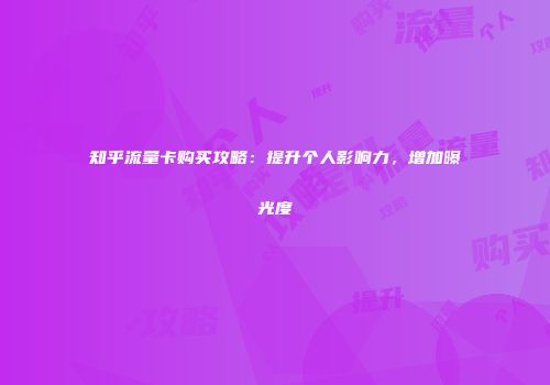 知乎流量卡购买攻略：提升个人影响力，增加曝光度