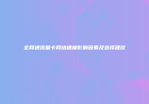 全网通流量卡网络速度影响因素及选择建议