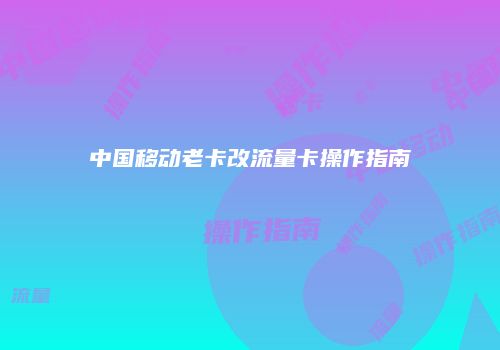 中国移动老卡改流量卡操作指南