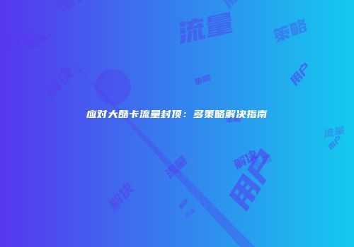 应对大酷卡流量封顶：多策略解决指南