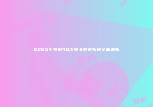 2025年电信4G流量卡登录指南全面解析