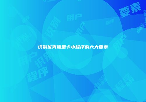 识别优秀流量卡小程序的六大要素