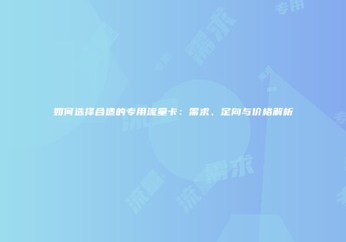 如何选择合适的专用流量卡：需求、定向与价格解析