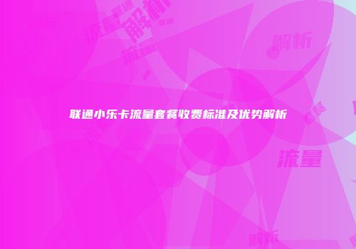 联通小乐卡流量套餐收费标准及优势解析