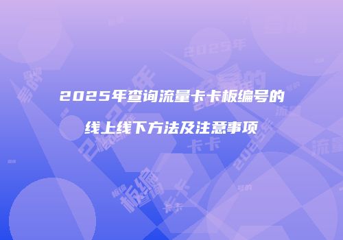 2025年查询流量卡卡板编号的线上线下方法及注意事项