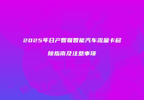 2025年日产智联智能汽车流量卡移除指南及注意事项