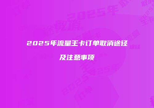 2025年流量王卡订单取消途径及注意事项