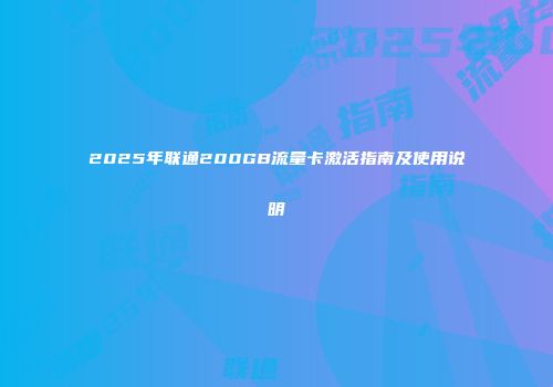 2025年联通200GB流量卡激活指南及使用说明