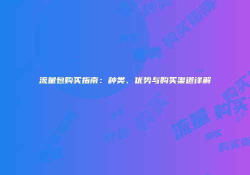 流量包购买指南:种类、优势与购买渠道详解