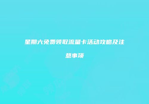 星期六免费领取流量卡活动攻略及注意事项