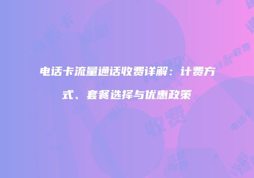 电话卡流量通话收费详解：计费方式、套餐选择与优惠政策