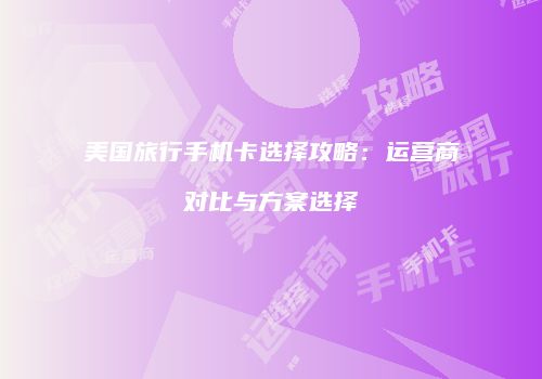 美国旅行手机卡选择攻略:运营商对比与方案选择