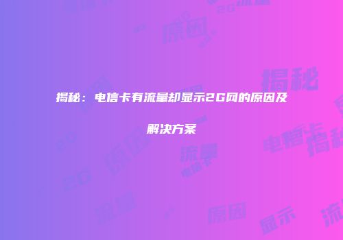 揭秘：电信卡有流量却显示2G网的原因及解决方案