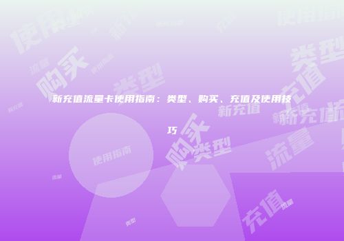 新充值流量卡使用指南:类型、购买、充值及使用技巧