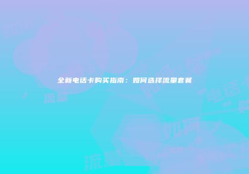 全新电话卡购买指南：如何选择流量套餐