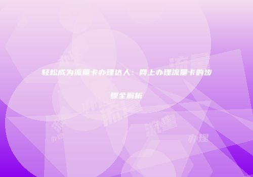 轻松成为流量卡办理达人：网上办理流量卡的步骤全解析