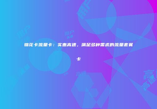 锦花卡流量卡：实惠高速，满足多种需求的流量套餐卡