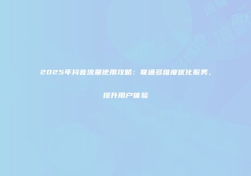 2025年抖音流量使用攻略：联通多维度优化服务，提升用户体验