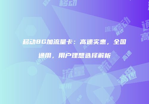 移动8G加流量卡：高速实惠，全国通用，用户理想选择解析