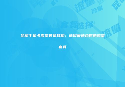 昆明手机卡流量套餐攻略:选择最适合你的流量套餐