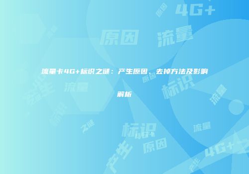 流量卡4G+标识之谜:产生原因、去掉方法及影响解析
