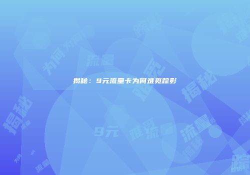 揭秘：9元流量卡为何难觅踪影