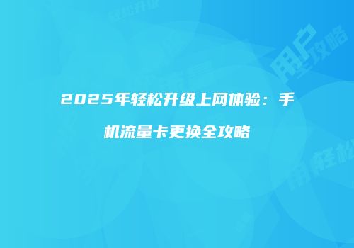 2025年轻松升级上网体验：手机流量卡更换全攻略